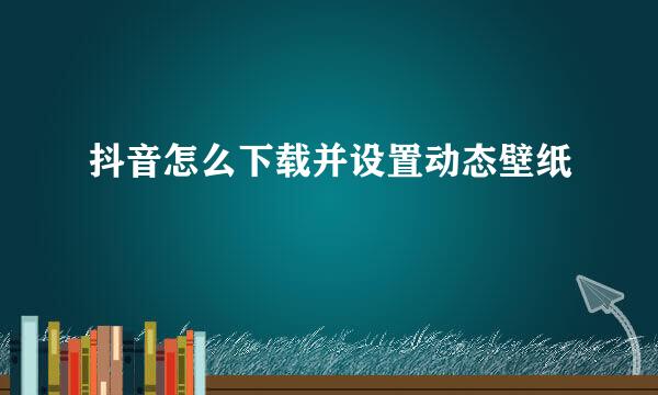 抖音怎么下载并设置动态壁纸