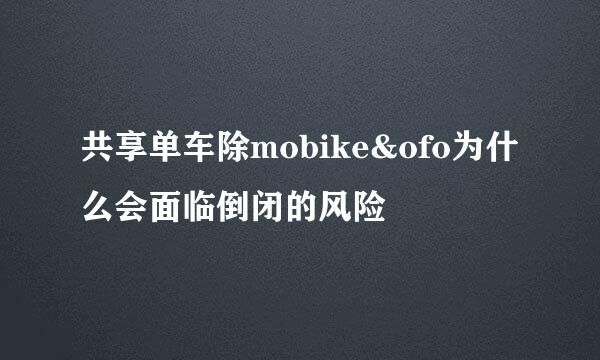 共享单车除mobike&ofo为什么会面临倒闭的风险