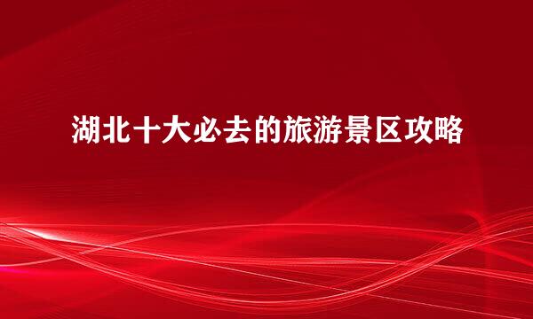 湖北十大必去的旅游景区攻略