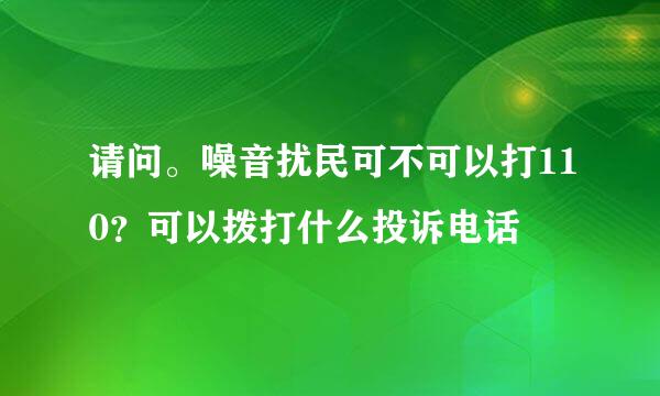 请问。噪音扰民可不可以打110？可以拨打什么投诉电话