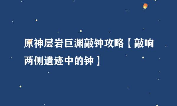 原神层岩巨渊敲钟攻略【敲响两侧遗迹中的钟】
