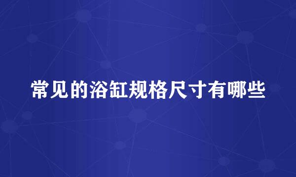常见的浴缸规格尺寸有哪些