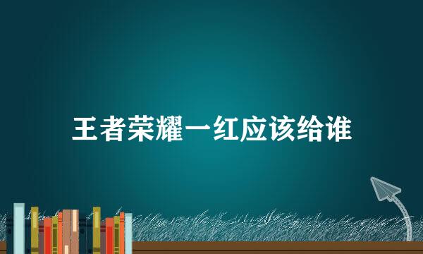 王者荣耀一红应该给谁