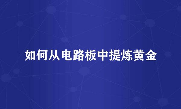 如何从电路板中提炼黄金
