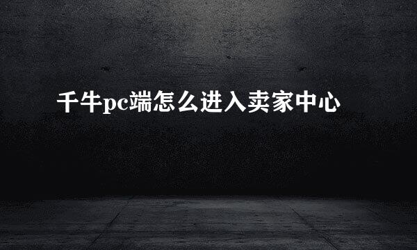 千牛pc端怎么进入卖家中心