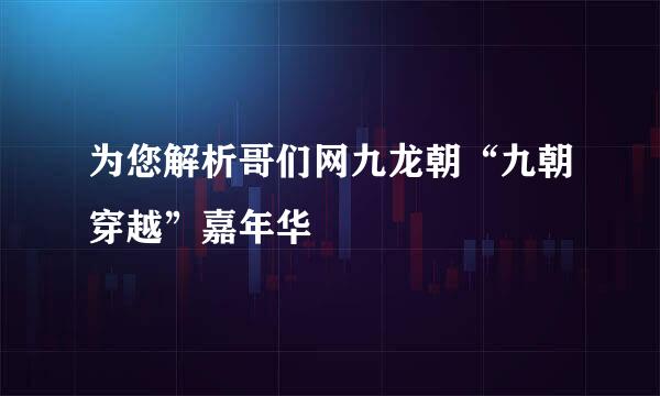 为您解析哥们网九龙朝“九朝穿越”嘉年华