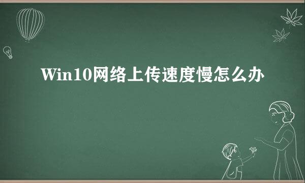 Win10网络上传速度慢怎么办