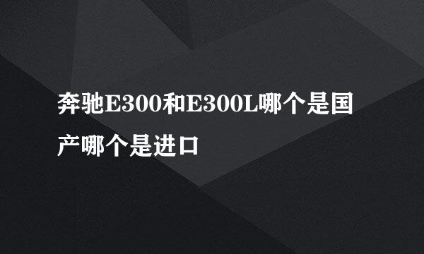 奔驰E300和E300L哪个是国产哪个是进口
