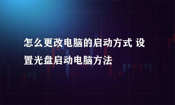 怎么更改电脑的启动方式 设置光盘启动电脑方法