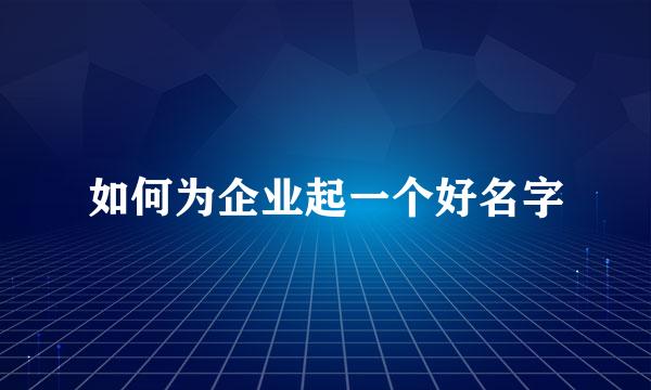 如何为企业起一个好名字