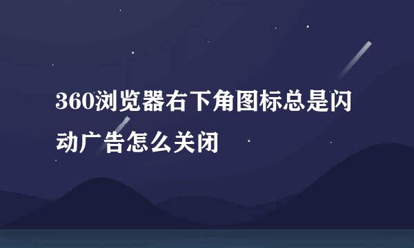 360浏览器右下角图标总是闪动广告怎么关闭