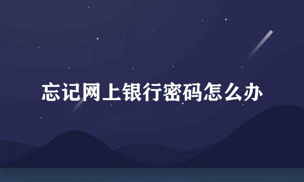 忘记网上银行密码怎么办