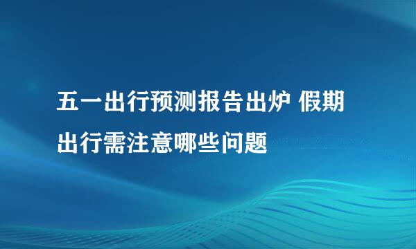 五一出行预测报告出炉 假期出行需注意哪些问题