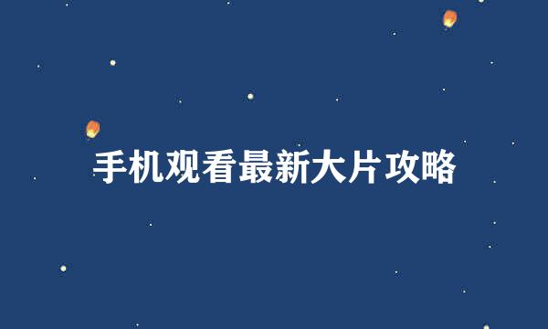 手机观看最新大片攻略