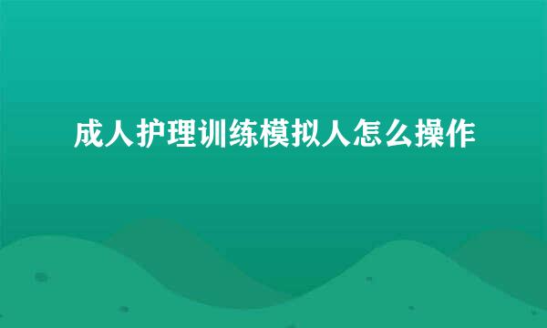 成人护理训练模拟人怎么操作
