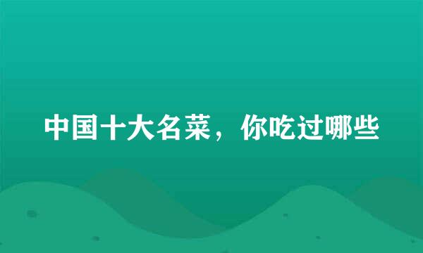 中国十大名菜，你吃过哪些
