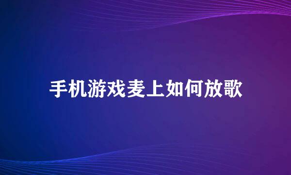 手机游戏麦上如何放歌