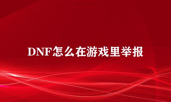 DNF怎么在游戏里举报