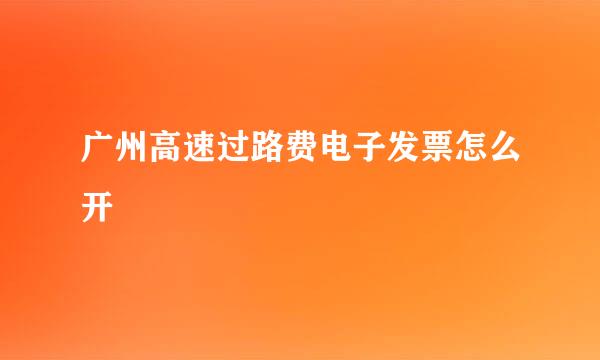 广州高速过路费电子发票怎么开