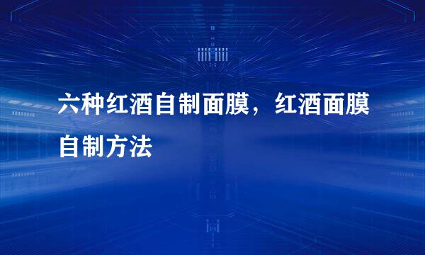 六种红酒自制面膜，红酒面膜自制方法