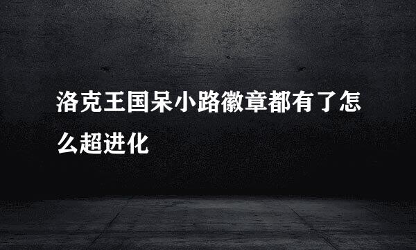洛克王国呆小路徽章都有了怎么超进化