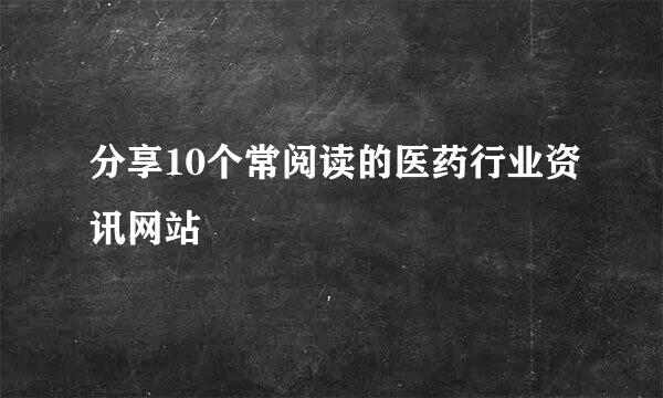 分享10个常阅读的医药行业资讯网站