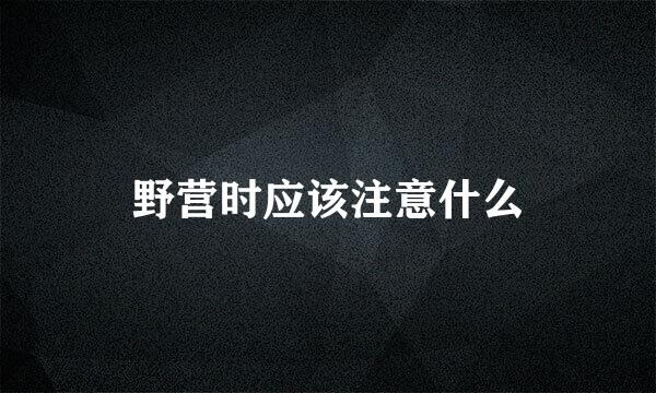 野营时应该注意什么