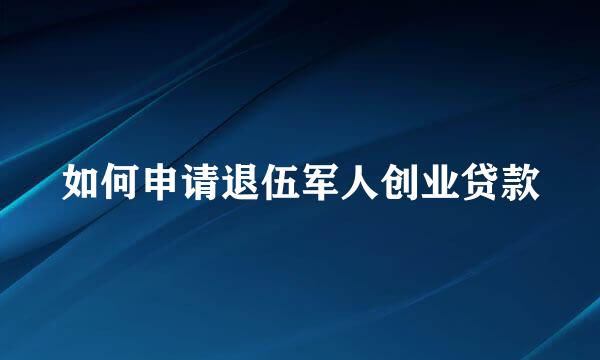 如何申请退伍军人创业贷款