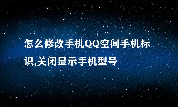 怎么修改手机QQ空间手机标识,关闭显示手机型号