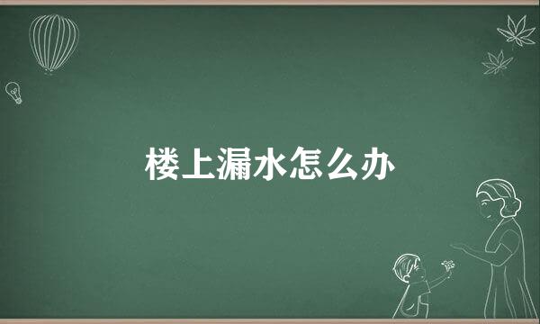 楼上漏水怎么办
