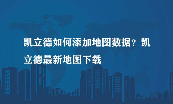 凯立德如何添加地图数据？凯立德最新地图下载