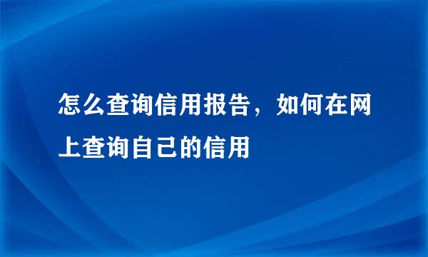 怎么查询信用报告，如何在网上查询自己的信用