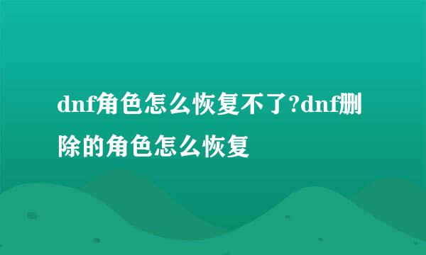 dnf角色怎么恢复不了?dnf删除的角色怎么恢复