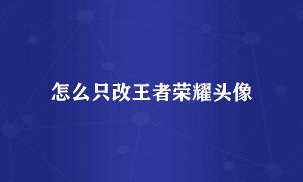 怎么只改王者荣耀头像