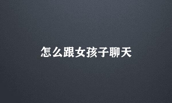 怎么跟女孩子聊天
