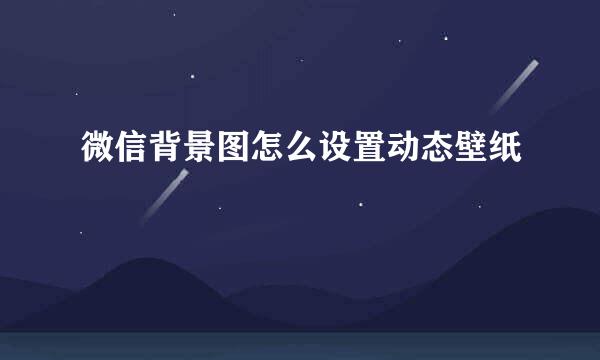 微信背景图怎么设置动态壁纸