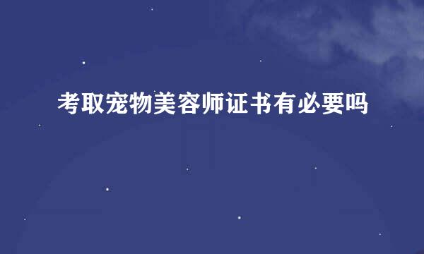 考取宠物美容师证书有必要吗