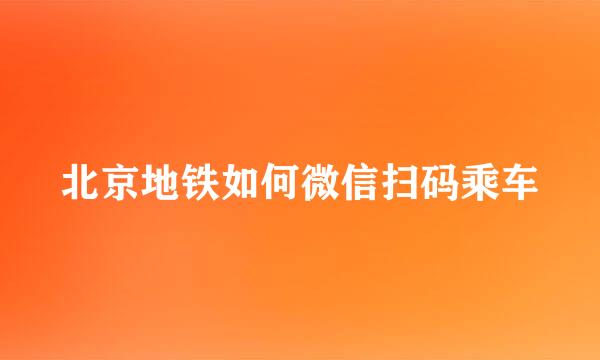 北京地铁如何微信扫码乘车