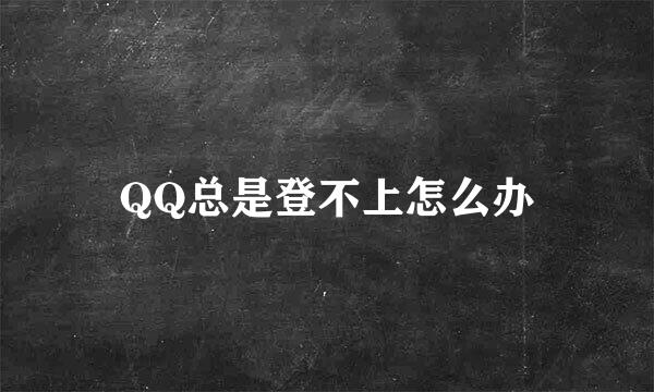 QQ总是登不上怎么办