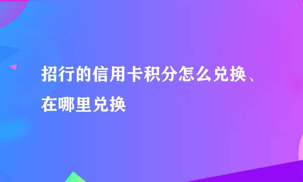 招行的信用卡积分怎么兑换、在哪里兑换