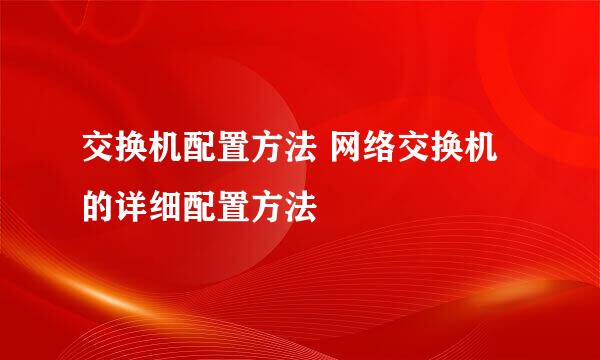 交换机配置方法 网络交换机的详细配置方法