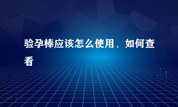 验孕棒应该怎么使用、如何查看