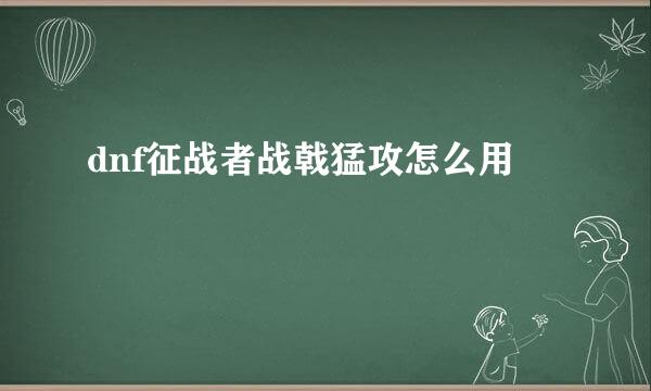 dnf征战者战戟猛攻怎么用