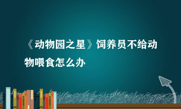《动物园之星》饲养员不给动物喂食怎么办
