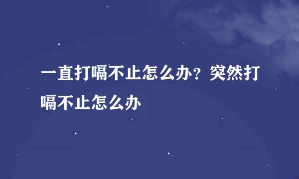 一直打嗝不止怎么办？突然打嗝不止怎么办