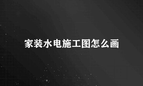 家装水电施工图怎么画