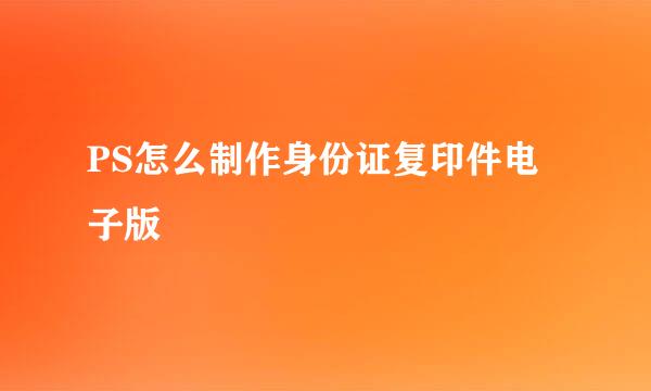 PS怎么制作身份证复印件电子版