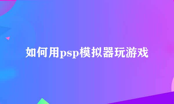 如何用psp模拟器玩游戏
