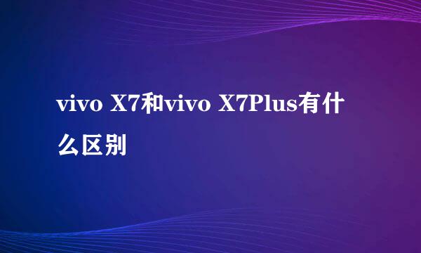 vivo X7和vivo X7Plus有什么区别