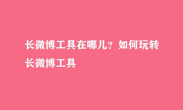 长微博工具在哪儿？如何玩转长微博工具
